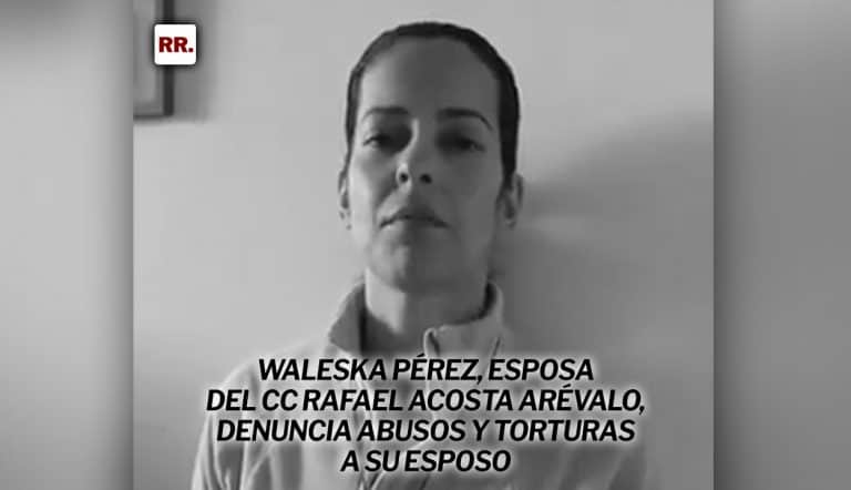 Waleska Pérez, esposa del CC Rafael Acosta Arévalo, denuncia abusos y torturas a su esposo